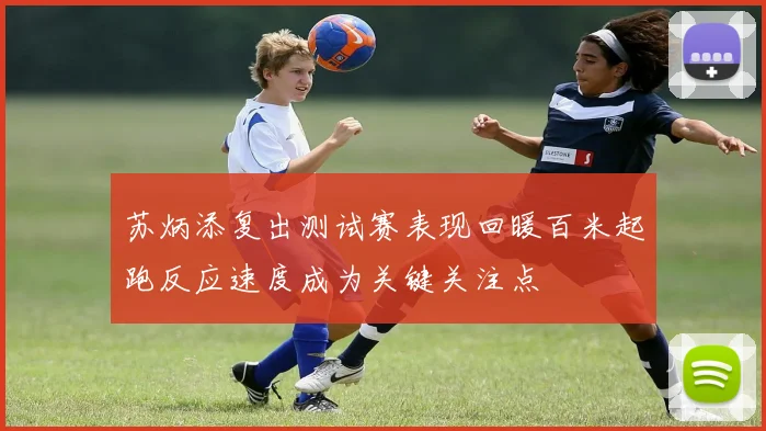 苏炳添复出测试赛表现回暖百米起跑反应速度成为关键关注点
