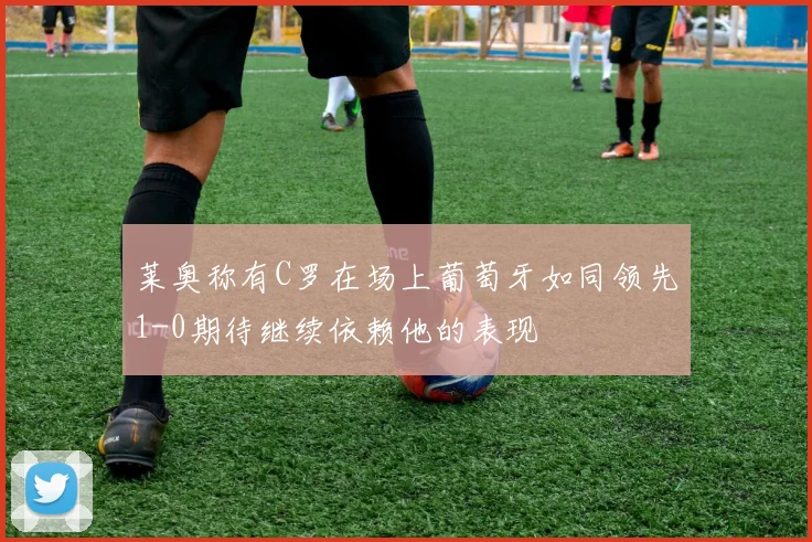 莱奥称有C罗在场上葡萄牙如同领先1-0期待继续依赖他的表现