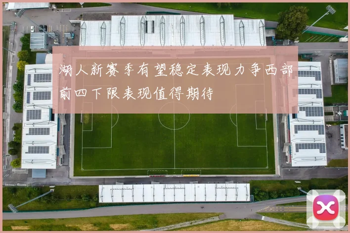 湖人新赛季有望稳定表现力争西部前四下限表现值得期待