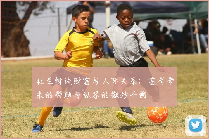 杜兰特谈财富与人际关系：富有带来的帮助与纵容的微妙平衡