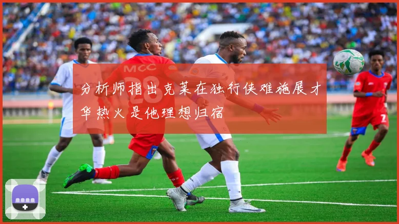 分析师指出克莱在独行侠难施展才华热火是他理想归宿
